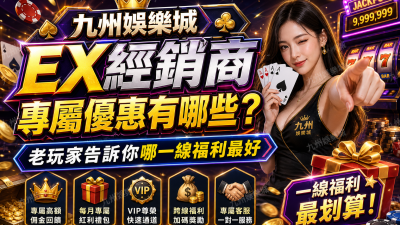 九州娛樂城EX經銷商專屬優惠有哪些？老玩家告訴你哪一線福利最好