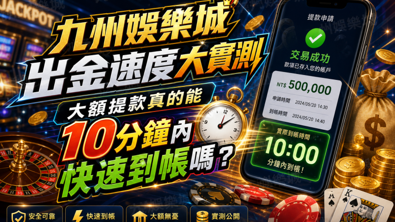 九州娛樂城出金速度大實測：大額提款真的能10分鐘內快速到帳嗎？