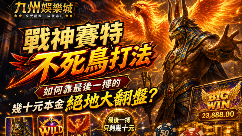 九州娛樂城戰神賽特「不死鳥打法」：如何靠最後一搏的幾十元本金絕地大翻盤？