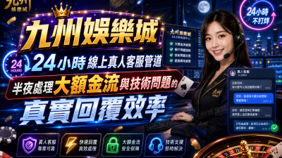 九州娛樂城24小時線上真人客服管道：半夜處理大額金流與技術問題的真實回覆效率